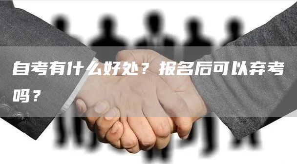 自考有什么好处？报名后可以弃考吗？(图1)