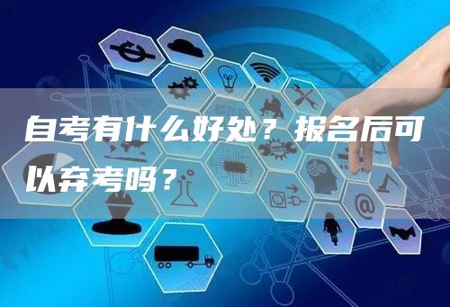 自考有什么好处？报名后可以弃考吗？