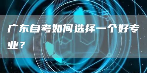 广东自考如何选择一个好专业？