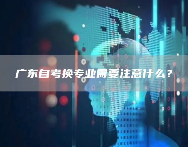 广东自考换专业需要注意什么？(图1)