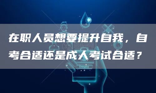 在职人员想要提升自我，自考合适还是成人考试合适？