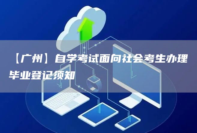 【广州】自学考试面向社会考生办理毕业登记须知