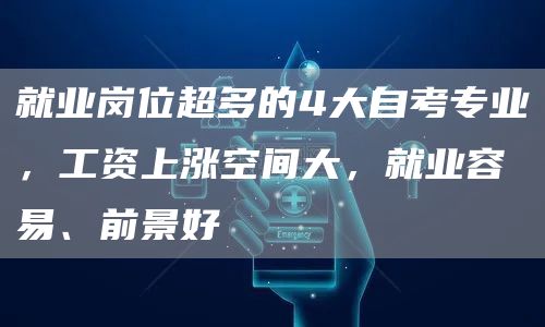 就业岗位超多的4大自考专业，工资上涨空间大，就业容易、前景好
