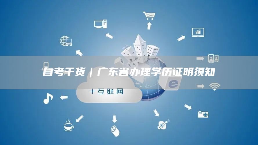 自考干货｜广东省办理学历证明须知(图1)