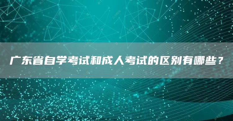 广东省自学考试和成人考试的区别有哪些？