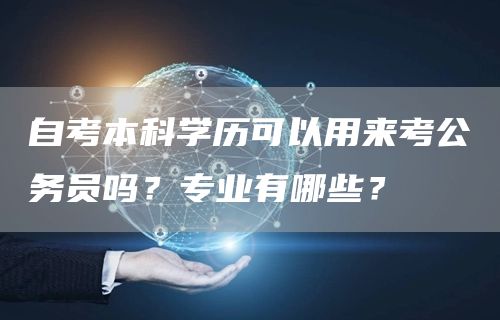 自考本科学历可以用来考公务员吗？专业有哪些？(图1)
