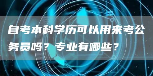 自考本科学历可以用来考公务员吗？专业有哪些？
