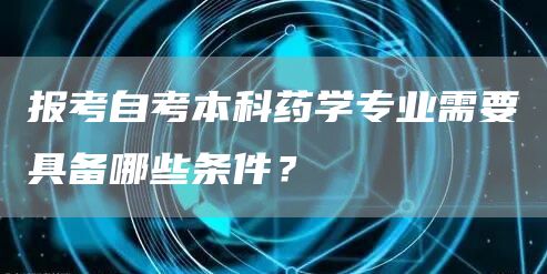报考自考本科药学专业需要具备哪些条件？