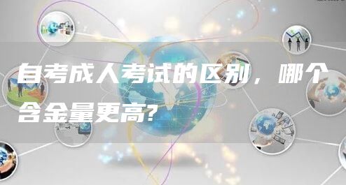 自考成人考试的区别，哪个含金量更高?