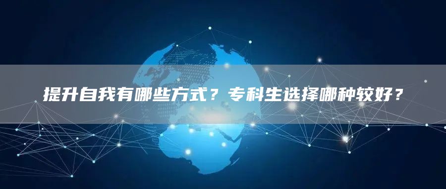 提升自我有哪些方式？专科生选择哪种较好？