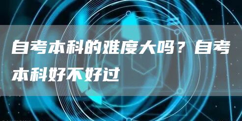 自考本科的难度大吗？自考本科好不好过(图1)