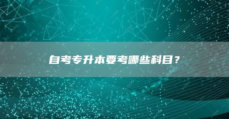 自考专升本要考哪些科目？(图1)