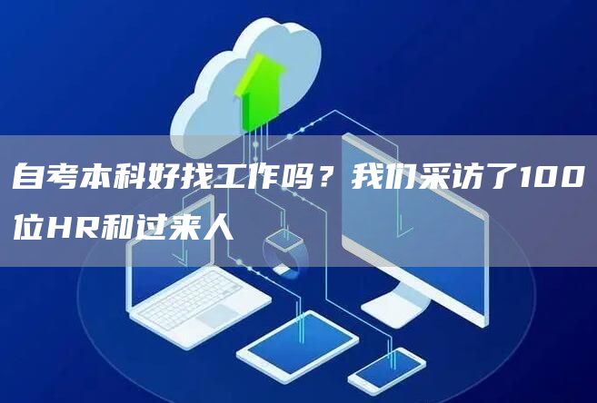 自考本科好找工作吗？我们采访了100位HR和过来人(图1)