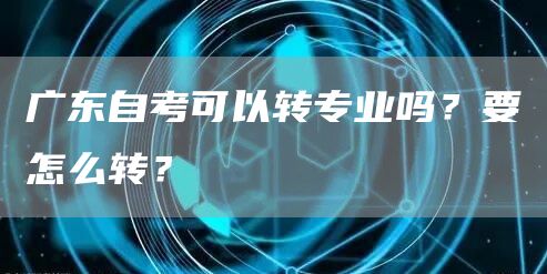 广东自考可以转专业吗？要怎么转？(图1)