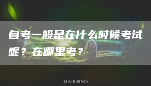 自考一般是在什么时候考试呢？在哪里考？