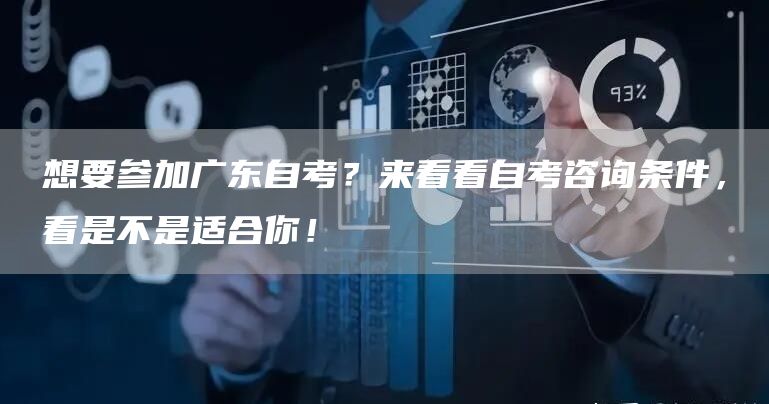 想要参加广东自考？来看看自考咨询条件，看是不是适合你！