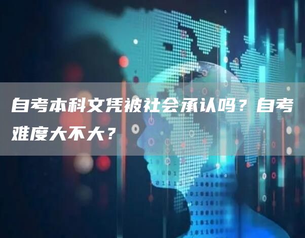 自考本科文凭被社会承认吗？自考难度大不大？