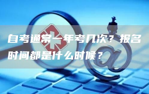 自考通常一年考几次？报名时间都是什么时候？(图1)