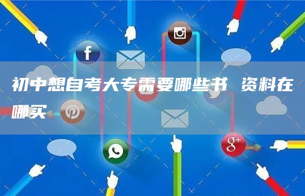 初中想自考大专需要哪些书 资料在哪买
