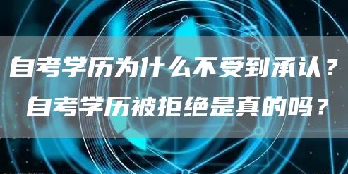 自考学历为什么不受到承认？ 自考学历被拒绝是真的吗？
