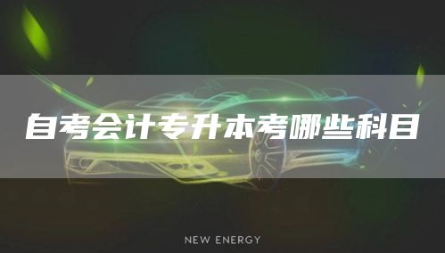 自考会计专升本考哪些科目(图1)