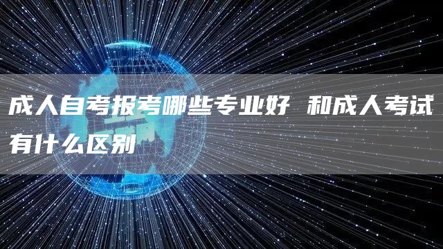 成人自考报考哪些专业好 和成人考试有什么区别(图1)