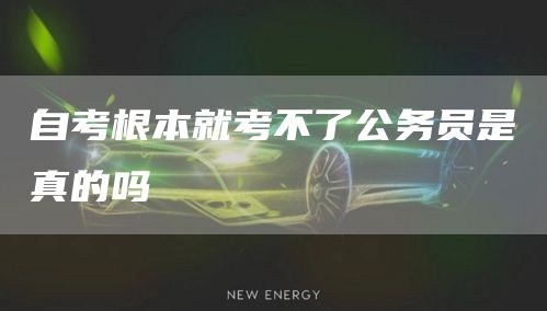 自考根本就考不了公务员是真的吗