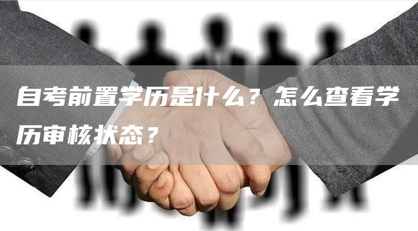 自考前置学历是什么？怎么查看学历审核状态？