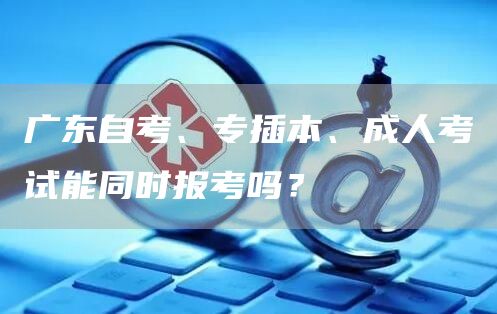 广东自考、专插本、成人考试能同时报考吗？(图1)