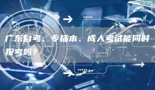广东自考、专插本、成人考试能同时报考吗？