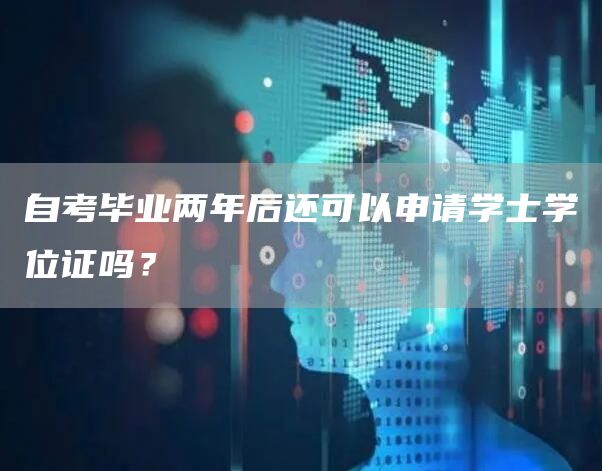 自考毕业两年后还可以申请学士学位证吗？