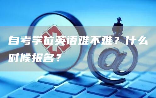 自考学位英语难不难？什么时候报名？(图1)