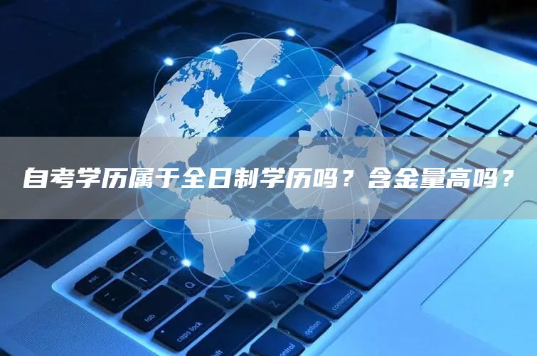 自考学历属于全日制学历吗？含金量高吗？(图1)