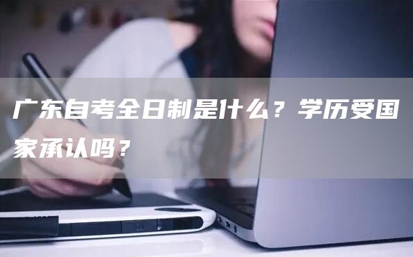 广东自考全日制是什么？学历受国家承认吗？(图1)
