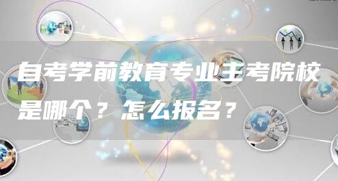 自考学前教育专业主考院校是哪个？怎么报名？(图1)