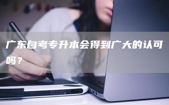 广东自考专升本会得到广大的认可吗？