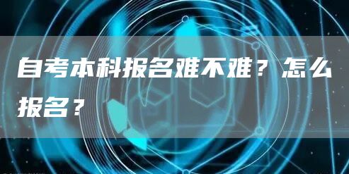 自考本科报名难不难？怎么报名？(图1)