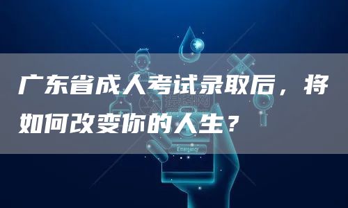 广东省成人考试录取后，将如何改变你的人生？(图1)