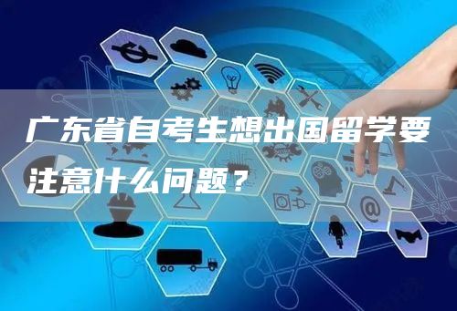 广东省自考生想出国留学要注意什么问题？