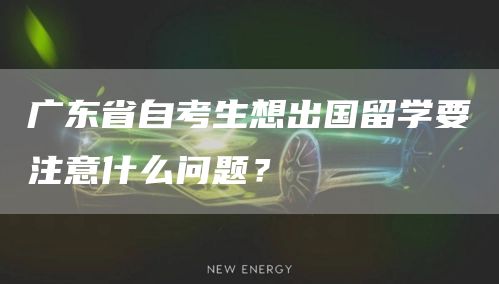 广东省自考生想出国留学要注意什么问题？(图1)