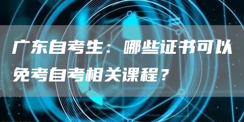 广东自考生：哪些证书可以免考自考相关课程？