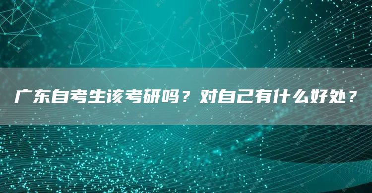 广东自考生该考研吗？对自己有什么好处？