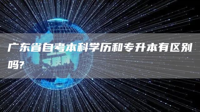 广东省自考本科学历和专升本有区别吗?(图1)
