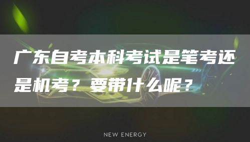 广东自考本科考试是笔考还是机考？要带什么呢？