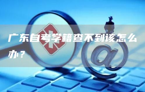 广东自考学籍查不到该怎么办？(图1)