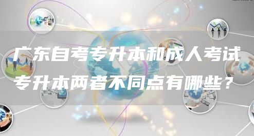 广东自考专升本和成人考试专升本两者不同点有哪些？