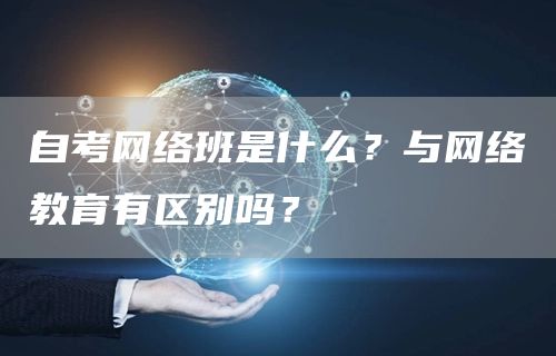 自考网络班是什么？与网络教育有区别吗？(图1)