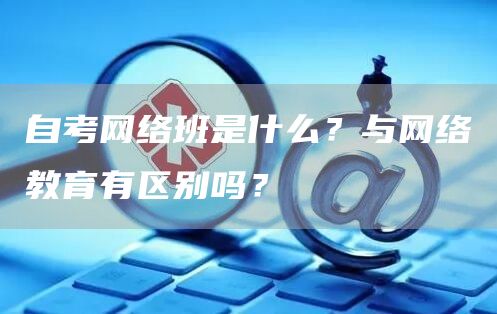 自考网络班是什么？与网络教育有区别吗？