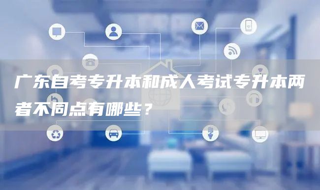 广东自考专升本和成人考试专升本两者不同点有哪些？(图1)