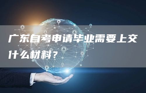 广东自考申请毕业需要上交什么材料？